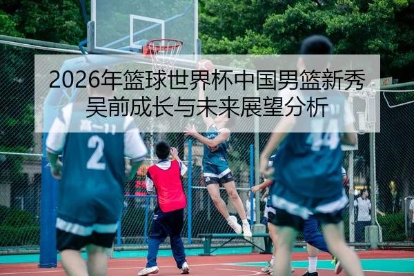2026年篮球世界杯中国男篮新秀吴前成长与未来展望分析