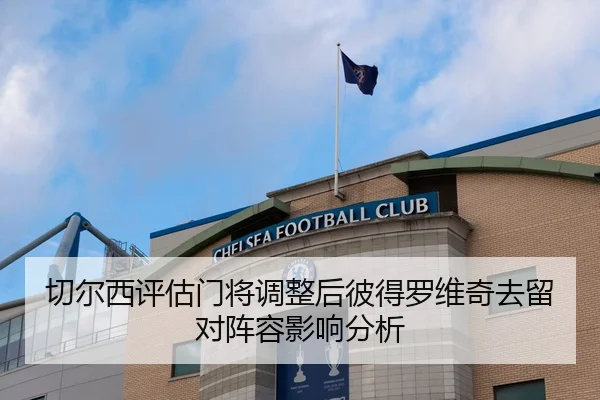 切尔西评估门将调整后彼得罗维奇去留对阵容影响分析