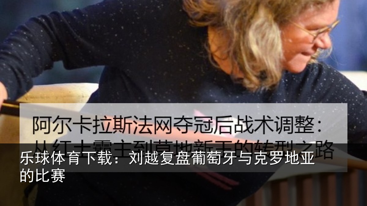 乐球体育下载：刘越复盘葡萄牙与克罗地亚的比赛