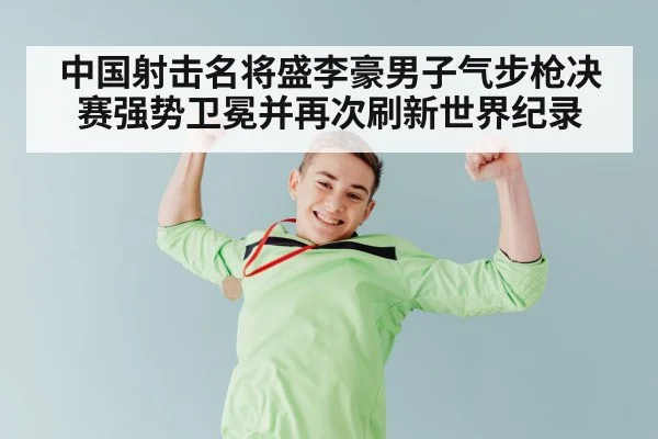 中国射击名将盛李豪男子气步枪决赛强势卫冕并再次刷新世界纪录