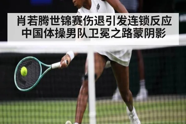 肖若腾世锦赛伤退引发连锁反应中国体操男队卫冕之路蒙阴影