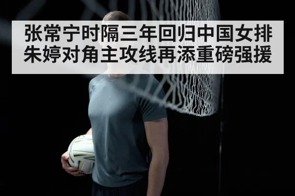 张常宁时隔三年回归中国女排 朱婷对角主攻线再添重磅强援