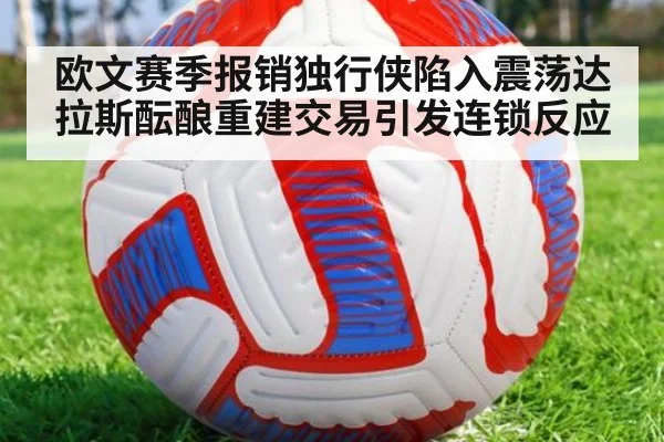 欧文赛季报销独行侠陷入震荡达拉斯酝酿重建交易引发连锁反应